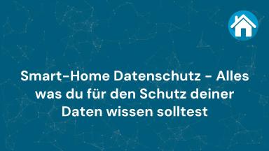 Smart-Home Datenschutz - Alles was du für den Schutz deiner Daten wissen solltest